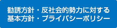 勧誘方針・反社会的勢力に対する基本方針・プライバシーポリシー